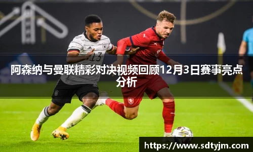 阿森纳与曼联精彩对决视频回顾12月3日赛事亮点分析