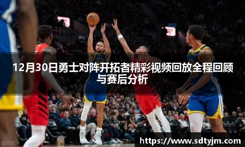 12月30日勇士对阵开拓者精彩视频回放全程回顾与赛后分析