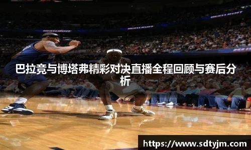 巴拉竞与博塔弗精彩对决直播全程回顾与赛后分析
